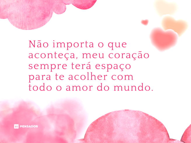 Não importa o que aconteça, meu coração sempre terá espaço para te acolher com todo o amor do mundo. 