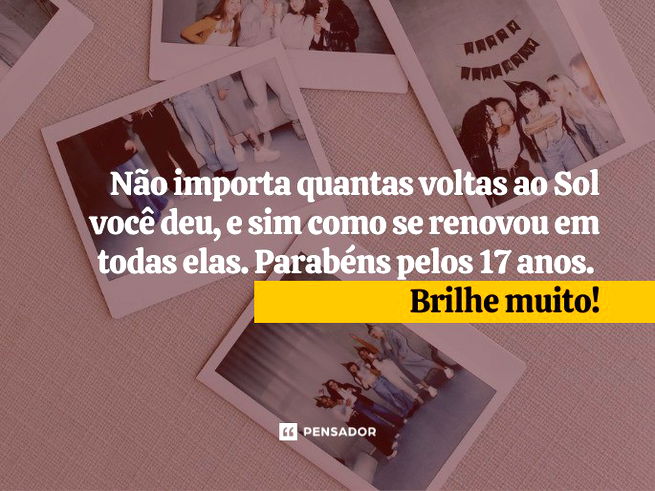 Não importa quantas voltas ao Sol você deu, e sim como se renovou em todas elas. Parabéns pelos 17 anos. Brilhe muito!