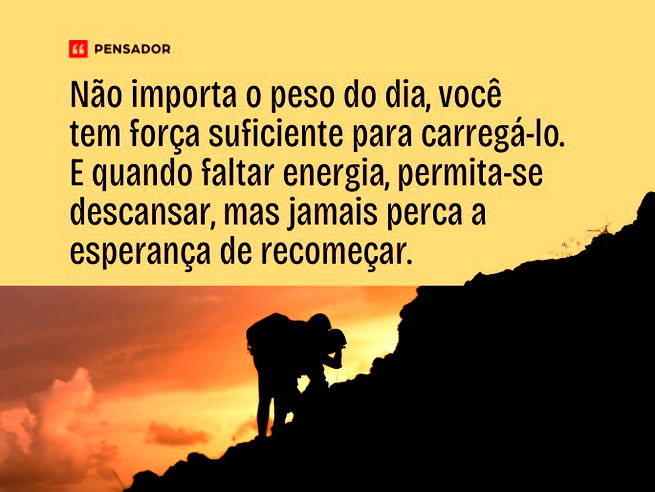  Não importa o peso do dia, você tem força suficiente para carregá-lo. E quando faltar energia, permita-se descansar, mas jamais perca a esperança de recomeçar. 