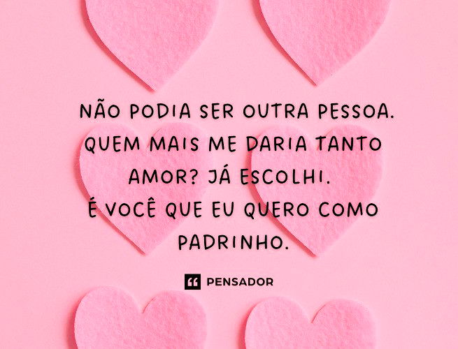 Não podia ser outra pessoa. Quem mais me daria tanto amor? Já escolhi.  É você que eu quero como padrinho.