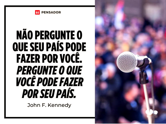 Não pergunte o que seu país pode fazer por você. Pergunte o que você pode fazer por seu país.John F. Kennedy