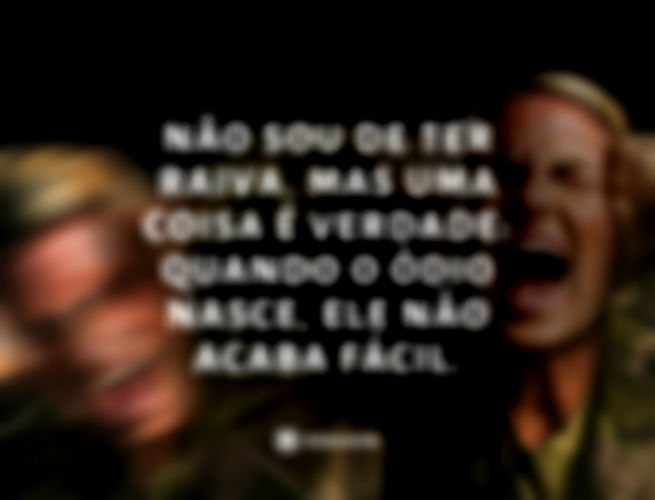 Não sou de ter raiva. Mas uma coisa é verdade: quando o ódio nasce, ele não acaba fácil.