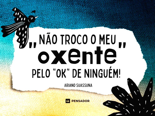 Não troco o meu “oxente” pelo “ok” de ninguém! Ariano Suassuna