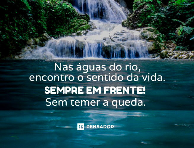Nas águas do rio, encontro o sentido da vida. Sempre em frente! Sem temer a queda.