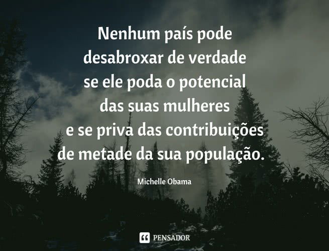 Nenhum país pode desabroxar de verdade se ele poda o potencial das suas mulheres e se priva das contribuições de metade da sua população. Michelle Obama
