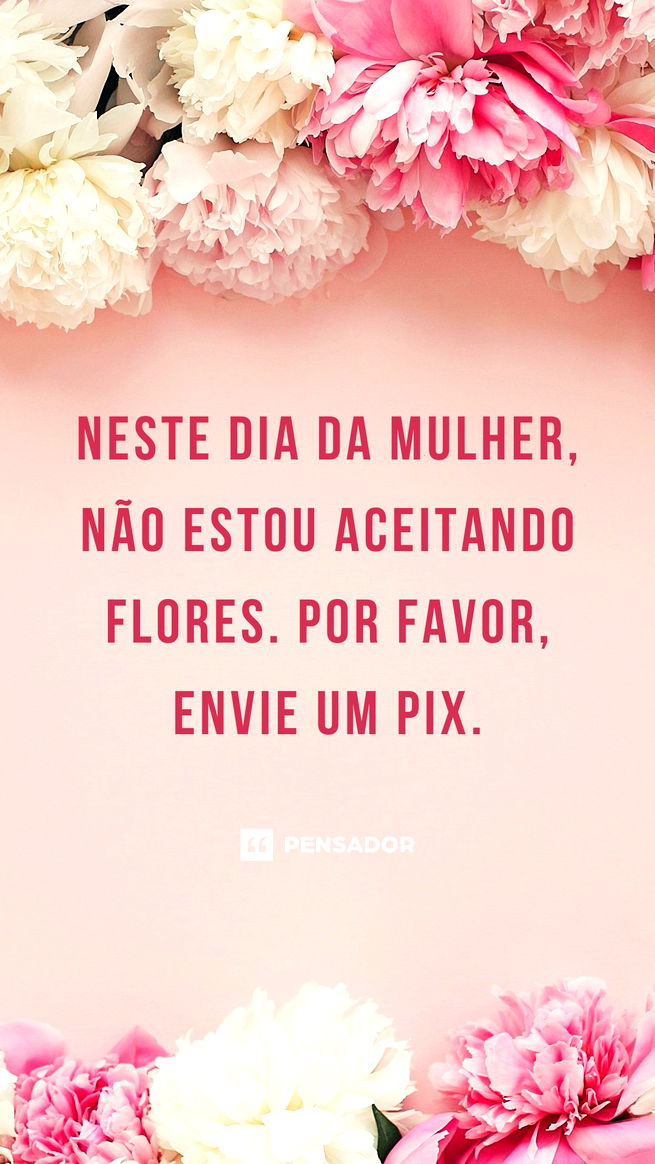 Neste Dia da Mulher, não estou aceitando flores. Por favor, envie um pix.
