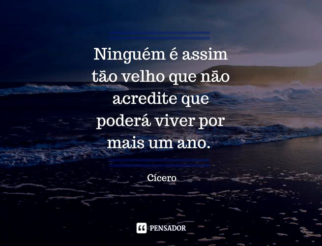 Ninguém é assim tão velho que não acredite que poderá viver por mais um ano. Cícero