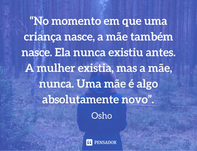 “No momento em que uma criança nasce, a mãe também nasce. Ela nunca existiu antes. A mulher existia, mas a mãe, nunca. Uma mãe é algo absolutamente novo.” Osho
