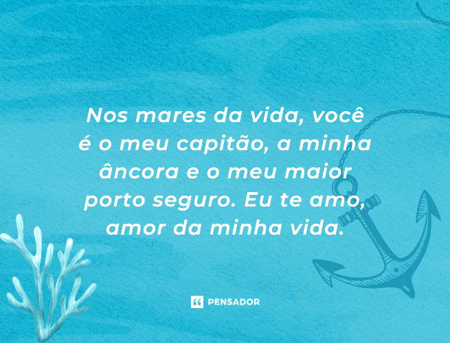 Nos mares da vida, você é o meu capitão, a minha âncora e o meu maior porto seguro. Eu te amo, amor da minha vida.