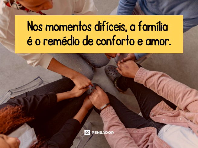 Nos momentos difíceis, a família é o remédio de conforto e amor.
