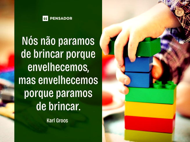 Nós não paramos de brincar porque envelhecemos, mas envelhecemos porque paramos de brincar.