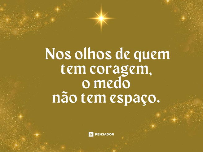 Nos olhos de quem tem coragem, o medo não tem espaço. 