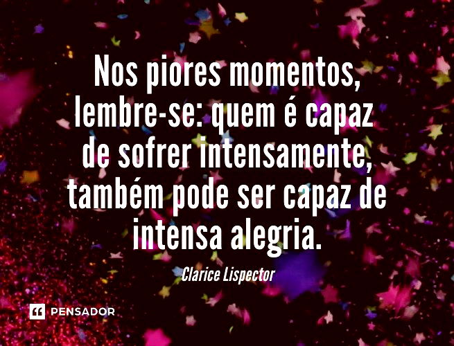 Nos piores momentos, lembre-se: quem é capaz de sofrer intensamente, também pode ser capaz de intensa alegria.