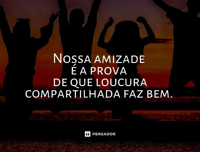 Nossa amizade é a prova de que a loucura compartilhada faz bem.