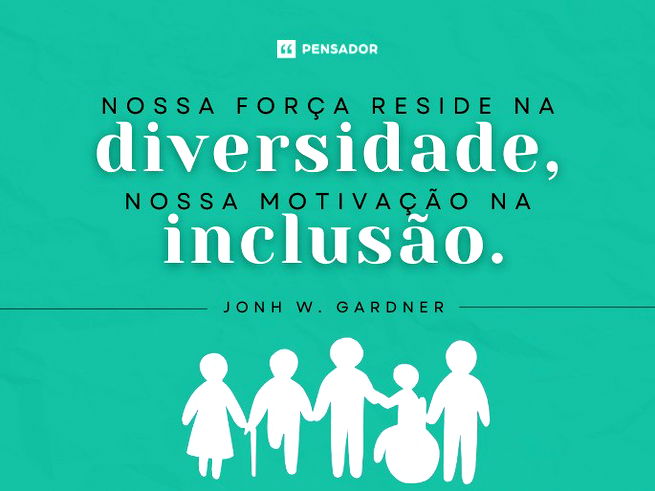 Nossa força reside na diversidade, nossa motivação na inclusão.  Jonh W. Gardner