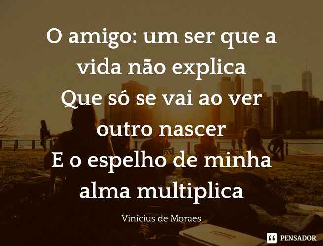 O amigo: um ser que a vida não explica Que só se vai ao ver outro nascer E o espelho de minha alma multiplica