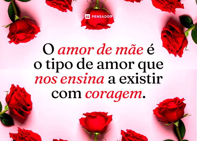 O amor de m&atilde;e &eacute; o tipo de amor que nos ensina a existir com coragem.