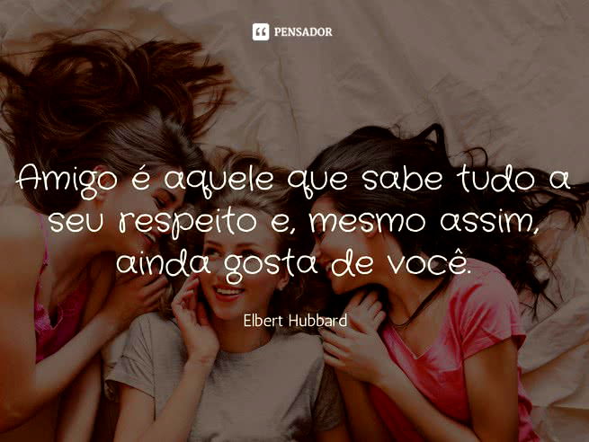 Amigo é aquele que sabe tudo a seu respeito e, mesmo assim, ainda gosta de você. Elbert Hubbard