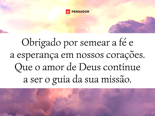 Obrigado por semear a fé e a esperança em nossos corações. Que o amor de Deus continue a ser o guia da sua missão.