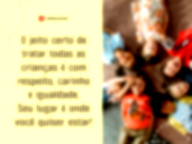 O jeito certo de tratar todas as crianças é com respeito, carinho e igualdade. Seu lugar é onde você quiser estar!