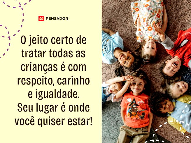 O jeito certo de tratar todas as crianças é com respeito, carinho e igualdade. Seu lugar é onde você quiser estar!