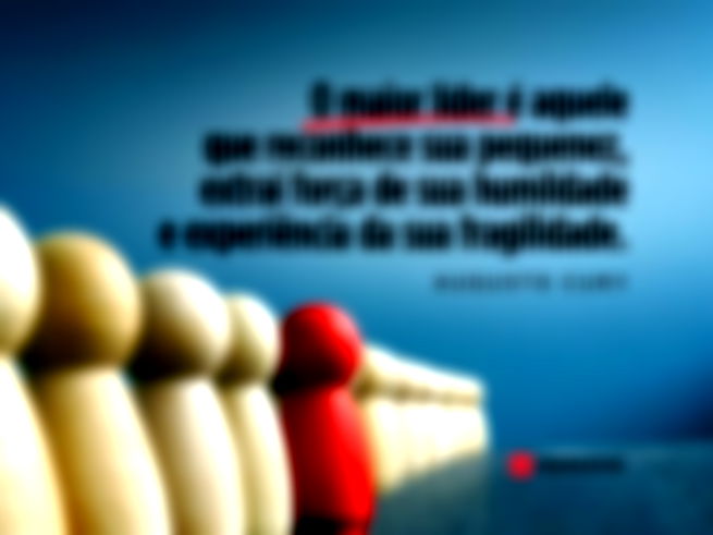 O maior lider e aquele que reconhece sua pequenez. Augusto Cury