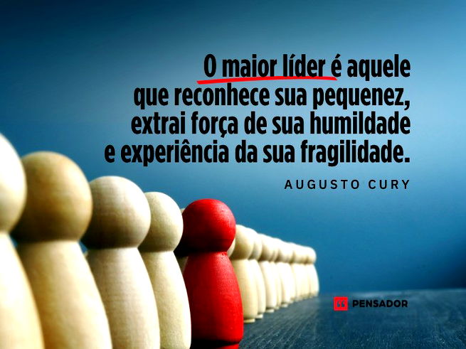 O maior lider e aquele que reconhece sua pequenez. Augusto Cury