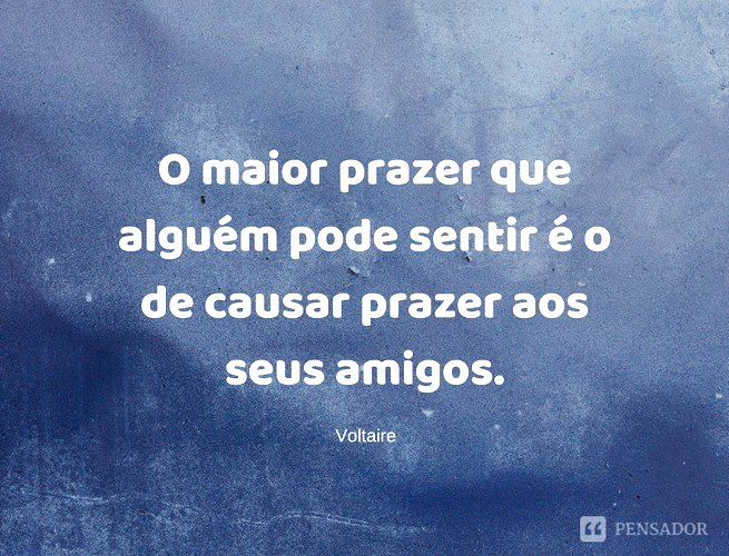 O maior prazer que alguém pode sentir é o de causar prazer aos seus amigos.