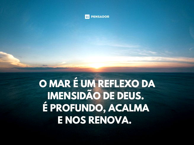 O mar é um reflexo da imensidão de Deus. É profundo, acalma e nos renova.  