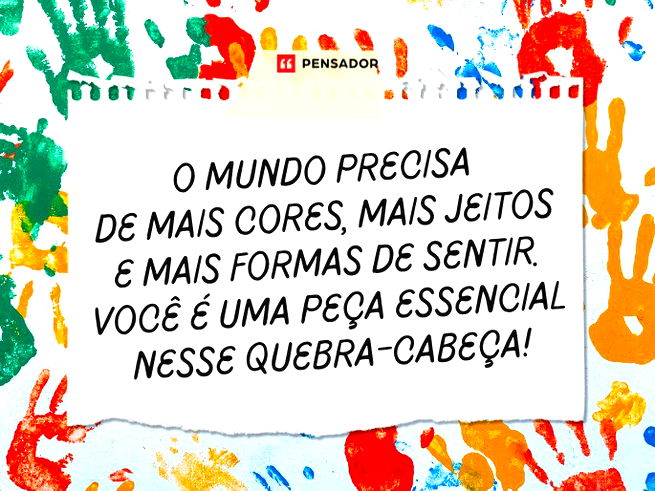 O mundo precisa de mais cores, mais jeitos e mais formas de sentir. Você é uma peça essencial nesse quebra-cabeça!
