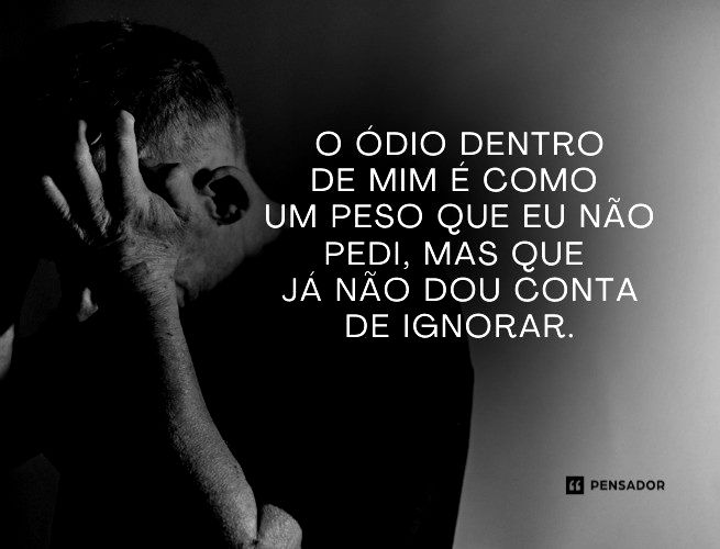  O ódio dentro de mim é como um peso que eu não pedi, mas que já não dou conta de ignorar.