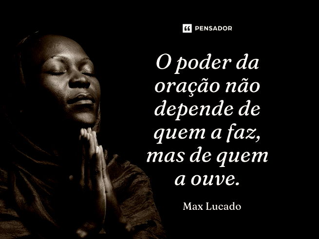 O poder da oração não depende de quem a faz, mas de quem a ouve.