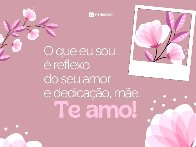 O que eu sou é reflexo do seu amor e dedicação, mãe. Te amo! 