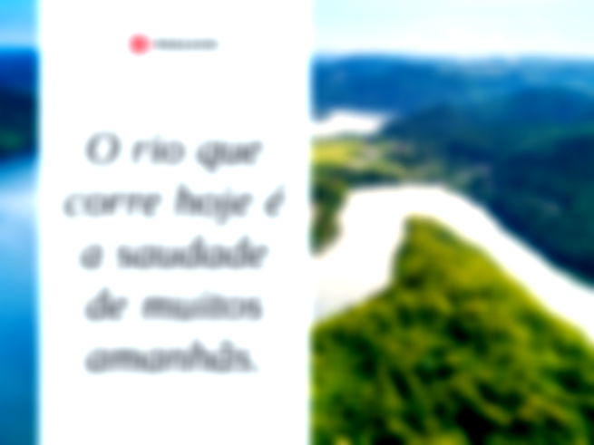 O rio que corre hoje é a saudade de muitos amanhãs. 