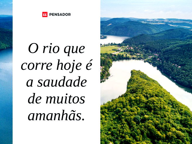 O rio que corre hoje é a saudade de muitos amanhãs. 