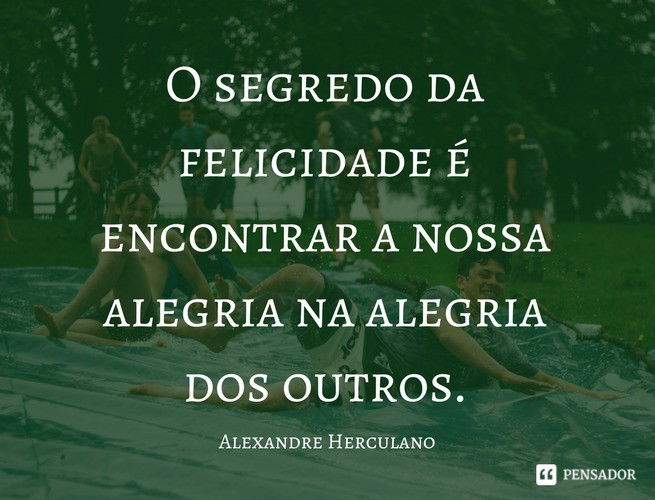O segredo da felicidade é encontrar a nossa alegria na alegria dos outros. Alexandre Herculano