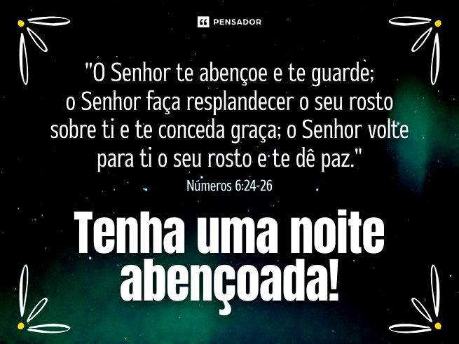 &ldquo;O Senhor te aben&ccedil;oe e te guarde; o Senhor fa&ccedil;a resplandecer o seu rosto sobre ti e te conceda gra&ccedil;a; o Senhor volte para ti o seu rosto e te d&ecirc; paz." N&uacute;meros 6:24-26  Tenha uma noite aben&ccedil;oada!
