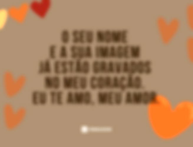 O seu nome e a sua imagem já estão gravados no meu coração. Eu te amo, meu amor.