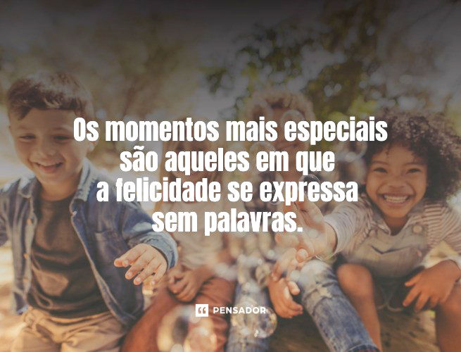 Os momentos mais especiais são aqueles em que a felicidade se expressa sem palavras. 
