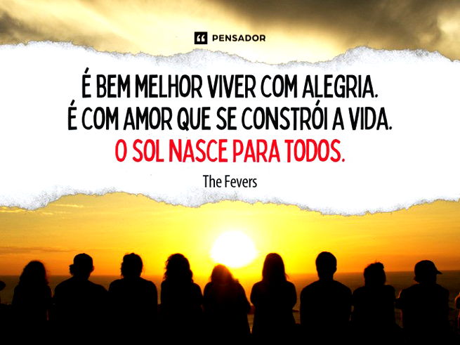 É bem melhor viver com alegria. É com amor que se constrói a vida. O sol nasce para todos.