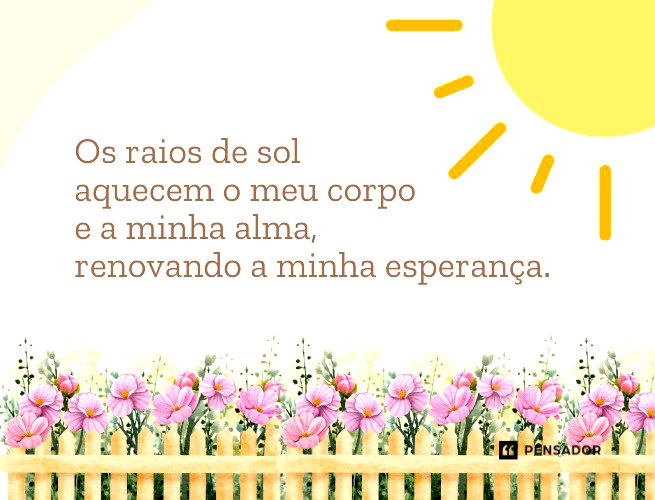 Os raios de sol aquecem o meu corpo e a minha alma, renovando a minha esperança. 