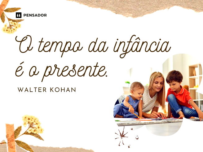 ⁠O tempo da infância é o presente.Walter Kohan