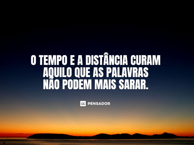 O tempo e a distância curam aquilo que as palavras não podem mais sarar. 