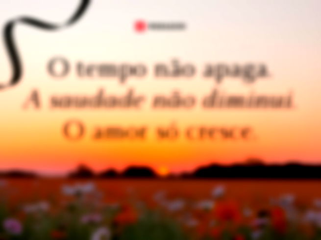 O tempo não apaga. A saudade não diminui. O amor só cresce.
