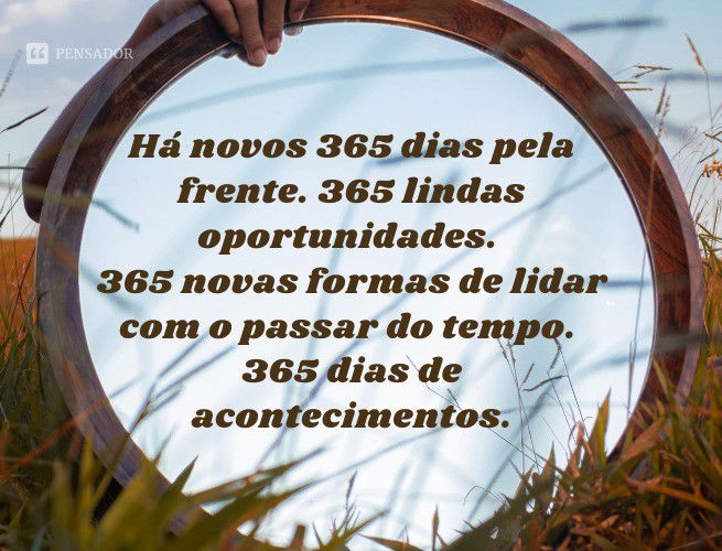 Há novos 365 dias pela frente. 365 lindas oportunidades. 365 novas formas de lidar com o passar do tempo. 365 dias de acontecimentos.