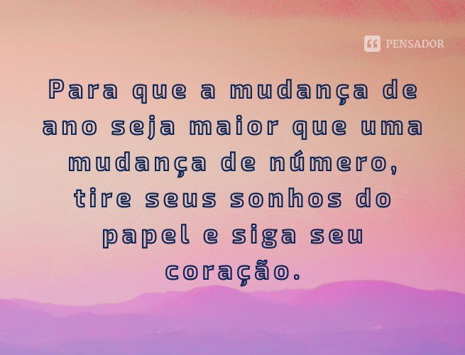 Para que a mudança de ano seja maior que uma mudança de número, tire seus sonhos do papel e siga seu coração.