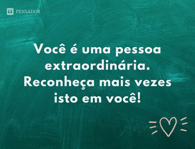 Você é uma pessoa extraordinária. Reconheça mais vezes isto em você!
