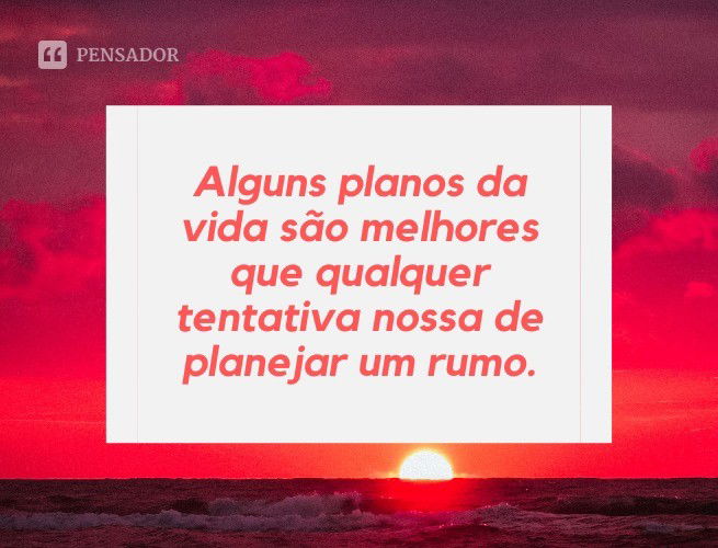 Alguns planos da vida são melhores que qualquer tentativa nossa de planejar nosso rumo.