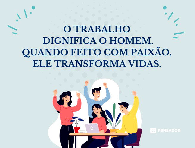 O trabalho dignifica o homem. Quando feito com paixão, ele transforma vidas. 