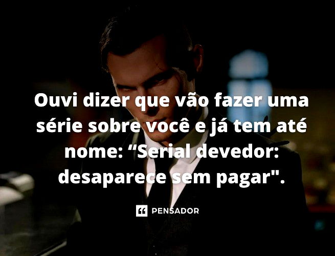 Ouvi dizer que vão fazer uma série sobre você e já tem até nome: “Serial devedor: desaparece sem pagar”.